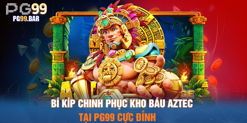 Bí kíp chinh phục kho báu Aztec tại PG99 cực đỉnh