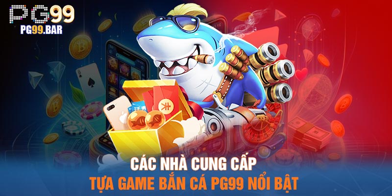 Các nhà cung cấp tựa game bắn cá PG99 nổi bật