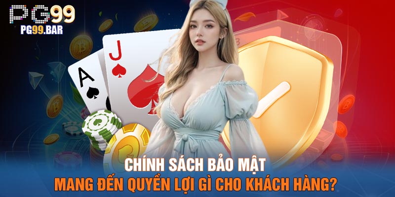 Chính sách bảo mật mang đến quyền lợi gì cho khách hàng?