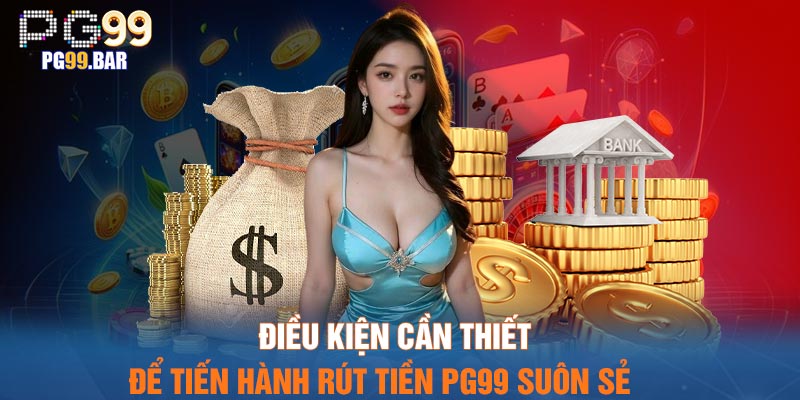 Điều kiện cần thiết để tiến hành rút tiền PG99 suôn sẻ