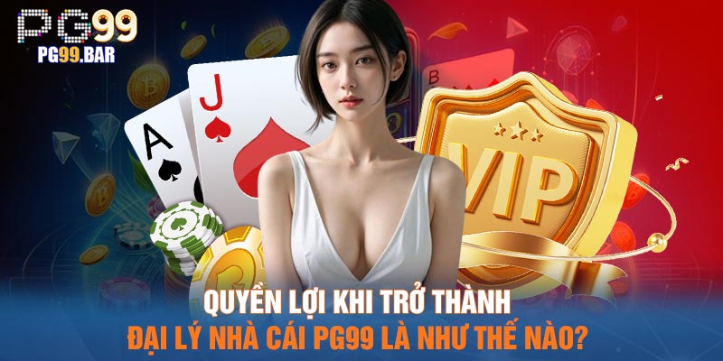 Quyền lợi khi trở thành Đại lý nhà cái PG99 là như thế nào?