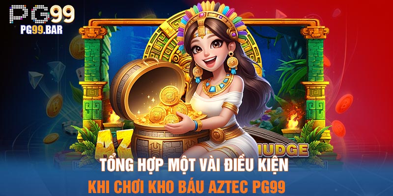 Tổng hợp một vài điều kiện khi chơi kho báu Aztec PG99