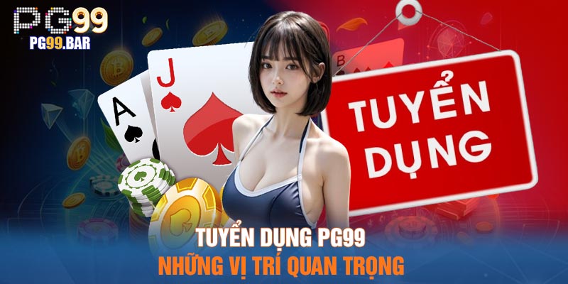 Tuyển dụng PG99 những vị trí quan trọng