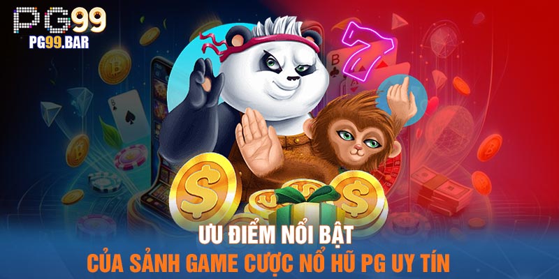 Ưu điểm nổi bật của sảnh game cược nổ hũ PG uy tín