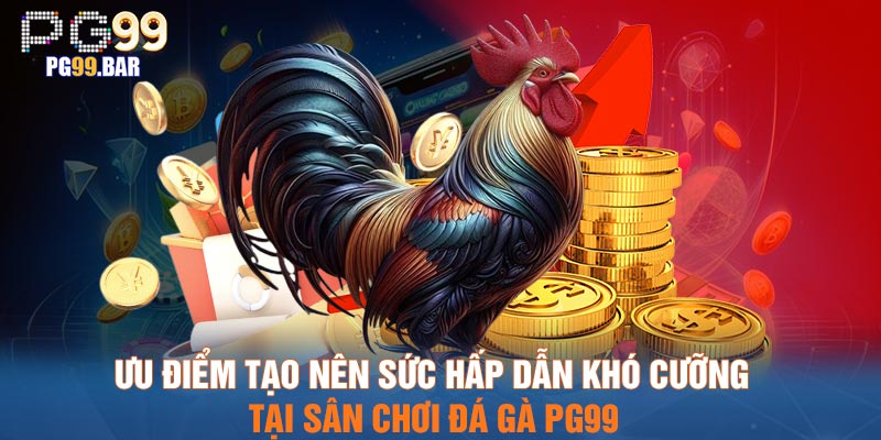 Ưu điểm tạo nên sức hấp dẫn khó cưỡng tại sân chơi đá gà PG99