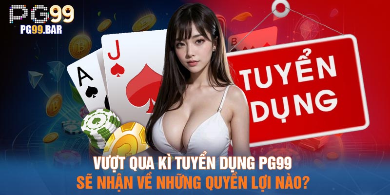 Vượt qua kì tuyển dụng PG99 sẽ nhận về những quyền lợi nào?